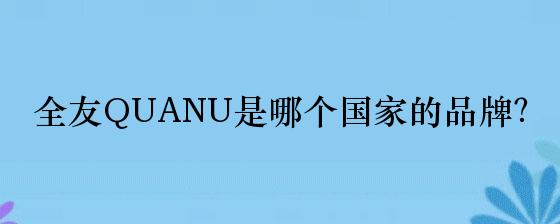 雷竞技官网 雷竞技RAYBET全友QUANU是哪个国家的品牌？(图1)